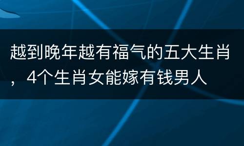 越到晚年越有福气的五大生肖，4个生肖女能嫁有钱男人