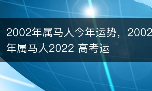 2002年属马人今年运势，2002年属马人2022 高考运