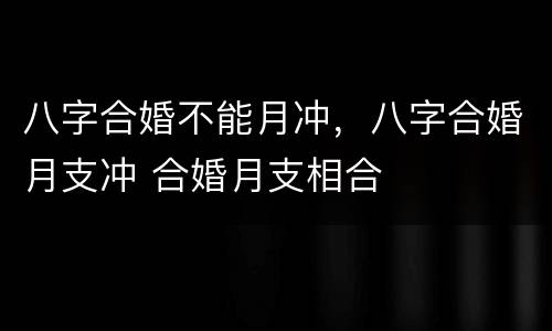 八字合婚不能月冲，八字合婚月支冲 合婚月支相合