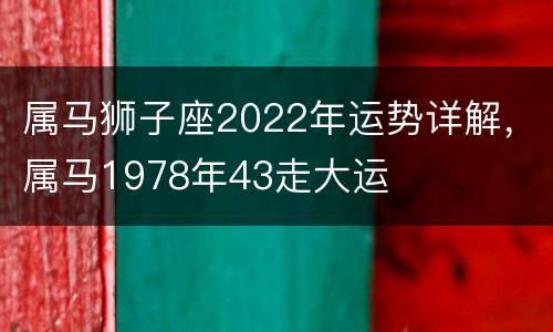 属马狮子座2022年运势详解，属马1978年43走大运