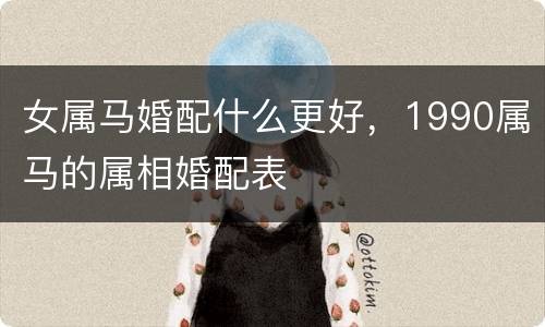 女属马婚配什么更好，1990属马的属相婚配表
