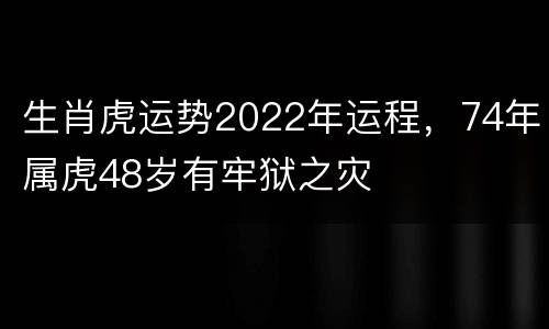 生肖虎运势2022年运程，74年属虎48岁有牢狱之灾