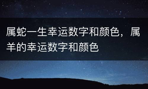 属蛇一生幸运数字和颜色，属羊的幸运数字和颜色