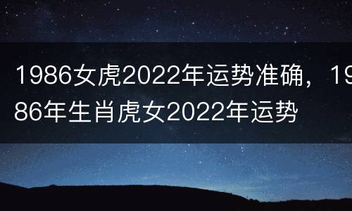 1986女虎2022年运势准确，1986年生肖虎女2022年运势