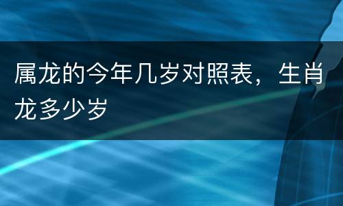 属龙的今年几岁对照表，生肖龙多少岁