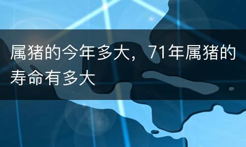 属猪的今年多大，71年属猪的寿命有多大