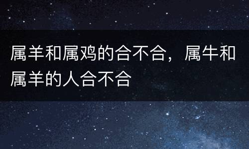 属羊和属鸡的合不合，属牛和属羊的人合不合