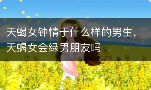 天蝎女钟情于什么样的男生，天蝎女会绿男朋友吗