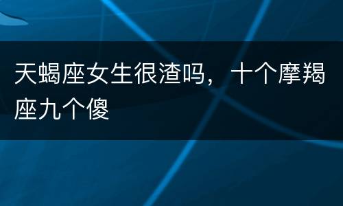 天蝎座女生很渣吗，十个摩羯座九个傻