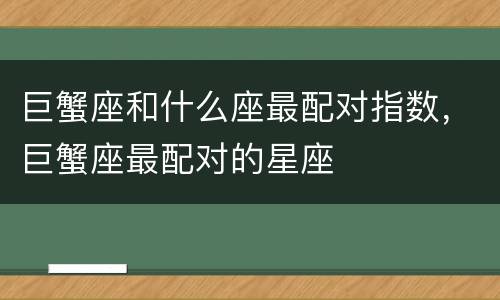 巨蟹座和什么座最配对指数，巨蟹座最配对的星座