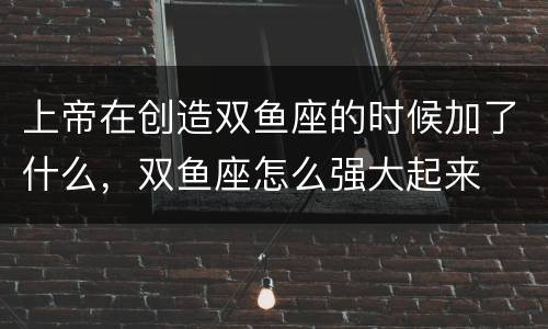 上帝在创造双鱼座的时候加了什么，双鱼座怎么强大起来