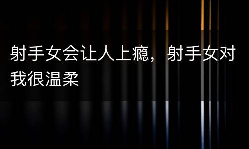 射手女会让人上瘾，射手女对我很温柔