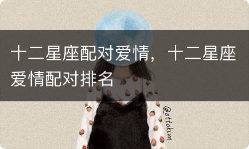 十二星座配对爱情，十二星座爱情配对排名