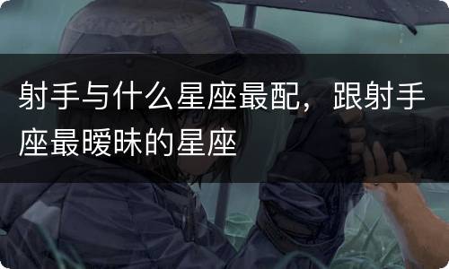 射手与什么星座最配，跟射手座最暧昧的星座