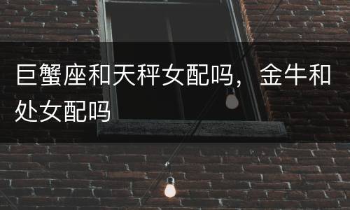 巨蟹座和天秤女配吗，金牛和处女配吗