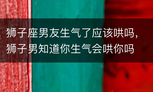狮子座男友生气了应该哄吗，狮子男知道你生气会哄你吗