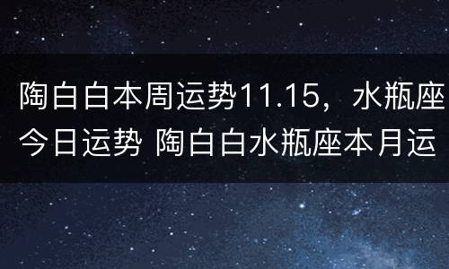 陶白白本周运势11.15，水瓶座今日运势 陶白白水瓶座本月运势