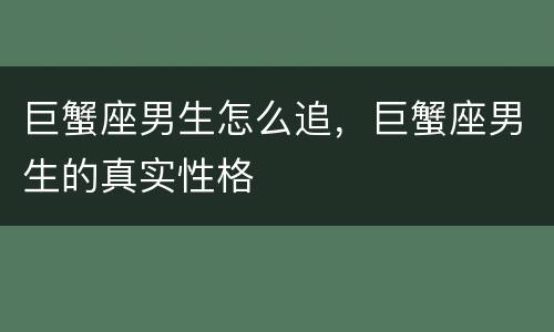 巨蟹座男生怎么追，巨蟹座男生的真实性格
