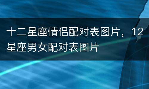 十二星座情侣配对表图片，12星座男女配对表图片