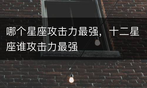 哪个星座攻击力最强，十二星座谁攻击力最强