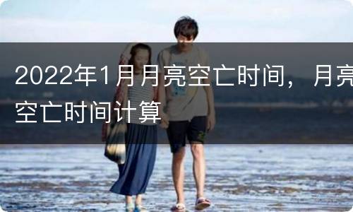 2022年1月月亮空亡时间，月亮空亡时间计算