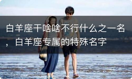 白羊座干啥啥不行什么之一名，白羊座专属的特殊名字