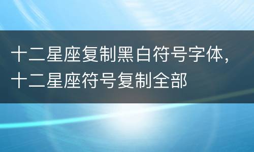 十二星座复制黑白符号字体，十二星座符号复制全部
