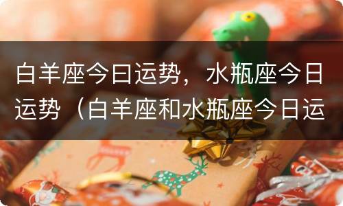 白羊座今曰运势，水瓶座今日运势（白羊座和水瓶座今日运势）