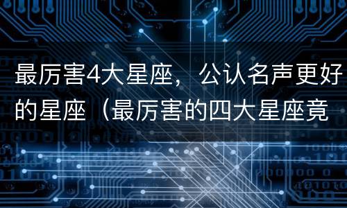 最厉害4大星座，公认名声更好的星座（最厉害的四大星座竟然是）