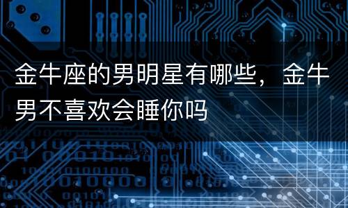 金牛座的男明星有哪些，金牛男不喜欢会睡你吗