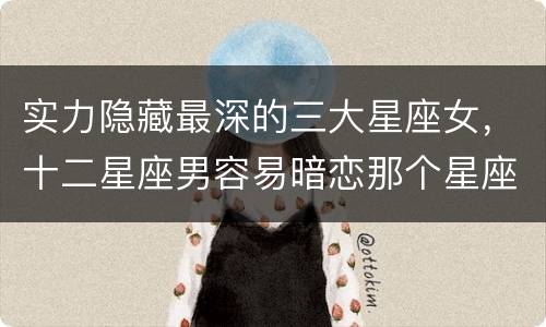实力隐藏最深的三大星座女，十二星座男容易暗恋那个星座女