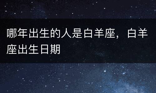 哪年出生的人是白羊座，白羊座出生日期