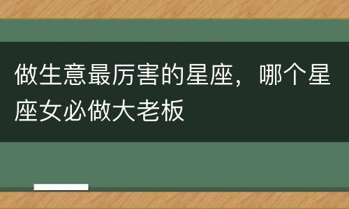 做生意最厉害的星座，哪个星座女必做大老板
