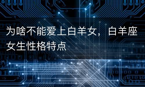 为啥不能爱上白羊女，白羊座女生性格特点