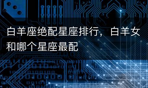 白羊座绝配星座排行，白羊女和哪个星座最配