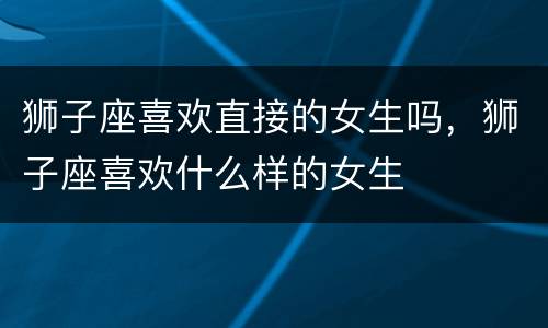 狮子座喜欢直接的女生吗，狮子座喜欢什么样的女生