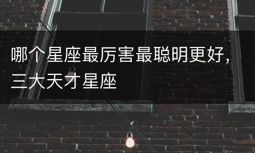 哪个星座最厉害最聪明更好，三大天才星座