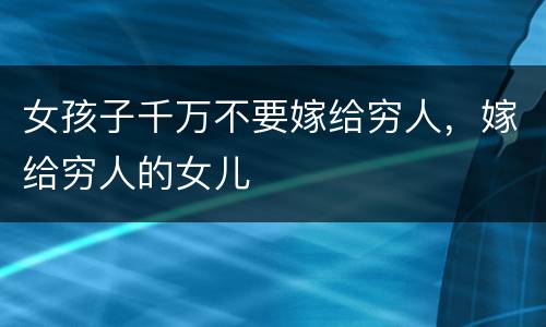 女孩子千万不要嫁给穷人，嫁给穷人的女儿