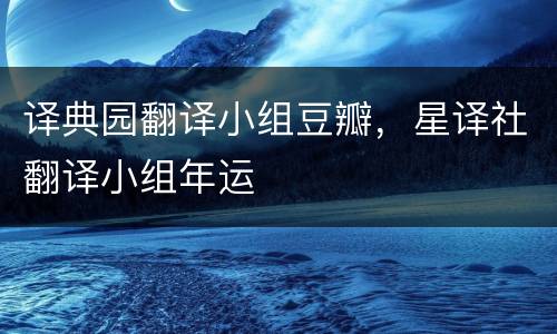 译典园翻译小组豆瓣，星译社翻译小组年运