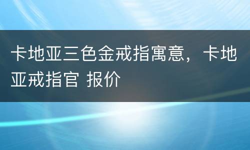 卡地亚三色金戒指寓意，卡地亚戒指官 报价
