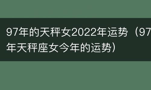 97年的天秤女2022年运势（97年天秤座女今年的运势）