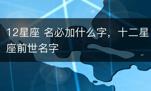 12星座 名必加什么字，十二星座前世名字