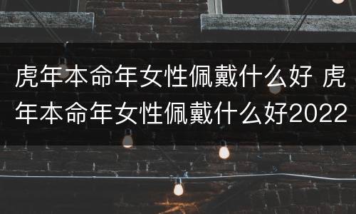 虎年本命年女性佩戴什么好 虎年本命年女性佩戴什么好2022