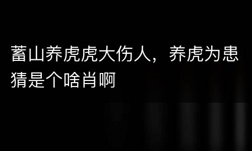 蓄山养虎虎大伤人，养虎为患猜是个啥肖啊