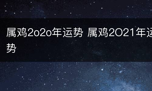 属鸡2o2o年运势 属鸡2O21年运势