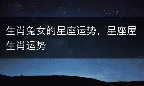 生肖兔女的星座运势，星座屋生肖运势