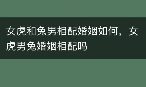 女虎和兔男相配婚姻如何，女虎男兔婚姻相配吗