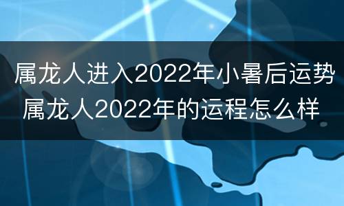 属龙人进入2022年小暑后运势 属龙人2022年的运程怎么样
