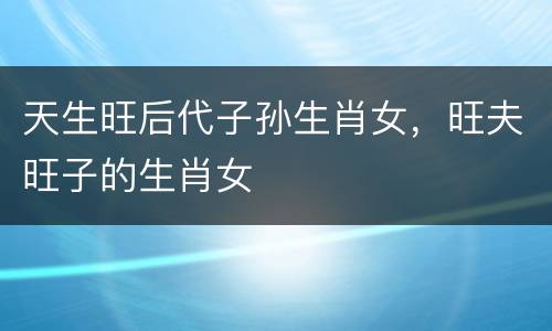 天生旺后代子孙生肖女，旺夫旺子的生肖女