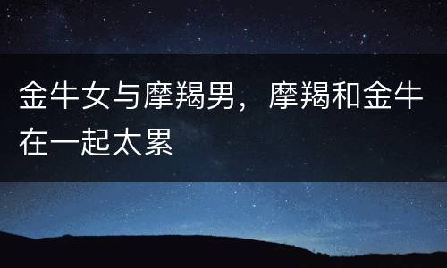 金牛女与摩羯男，摩羯和金牛在一起太累